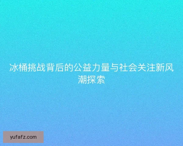 冰桶挑战背后的公益力量与社会关注新风潮探索 冰桶挑战背后的公益力量与社会关注新风潮探索