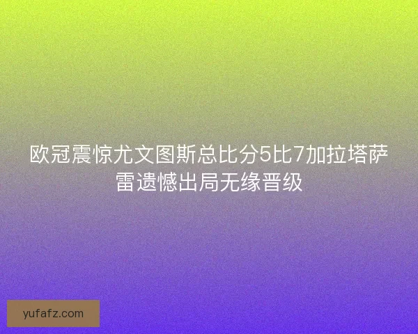 欧冠震惊尤文图斯总比分5比7加拉塔萨雷遗憾出局无缘晋级 欧冠震惊尤文图斯总比分5比7加拉塔萨雷遗憾出局无缘晋级