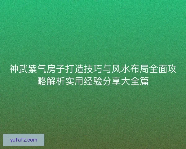 神武紫气房子打造技巧与风水布局全面攻略解析实用经验分享大全篇