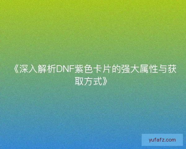 《深入解析DNF紫色卡片的强大属性与获取方式》